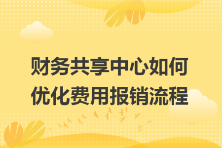 财务共享中心如何优化费用报销流程