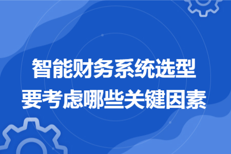 智能财务系统选型要考虑哪些关键因素