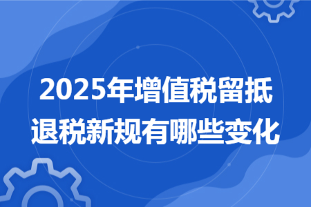 2025年增值税留抵退税新规有哪些变化