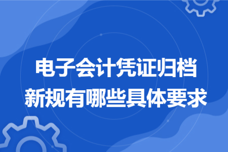 电子会计凭证归档新规有哪些具体要求