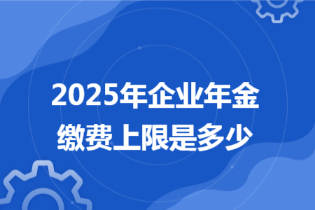 2025年企业年金缴费上限是多少