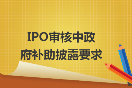 IPO审核中政府补助披露要求