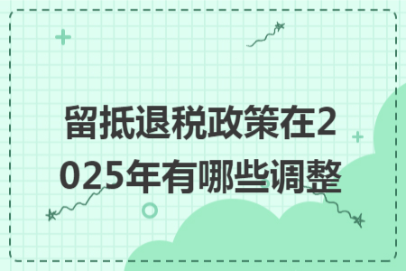 留抵退税政策在2025年有哪些调整