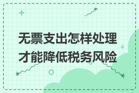 无票支出怎样处理才能降低税务风险