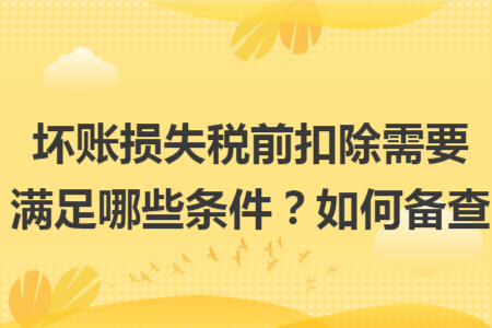 坏账损失税前扣除需要满足哪些条件？如何备查