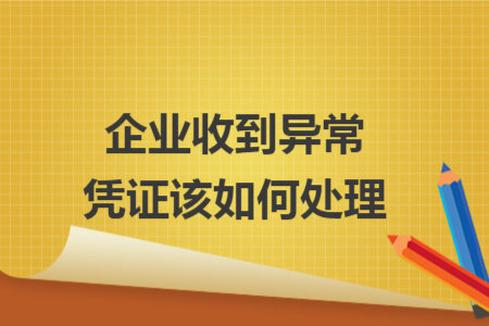 企业收到异常凭证该如何处理