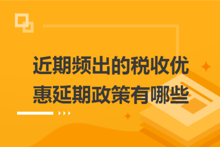 近期频出的税收优惠延期政策有哪些