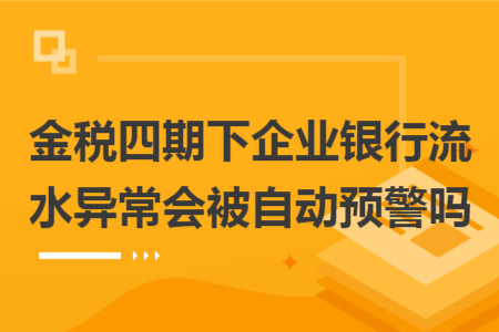金税四期下企业银行流水异常会被自动预警吗