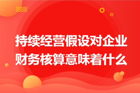 持续经营假设对企业财务核算意味着什么