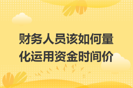 财务人员该如何量化运用资金时间价