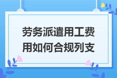 劳务派遣用工费用如何合规列支