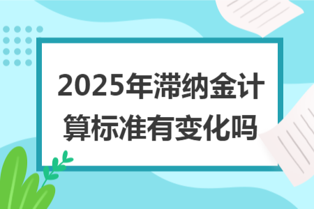 2025年滞纳金计算标准有变化吗