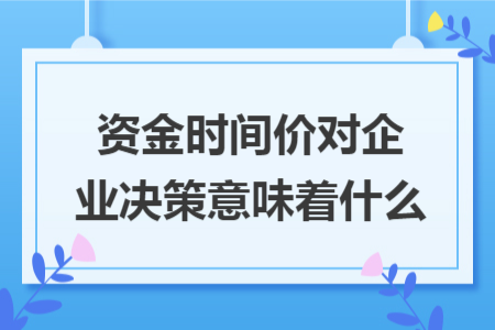 资金时间价对企业决策意味着什么