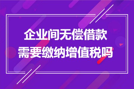 企业间无偿借款需要缴纳增值税吗