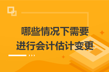 哪些情况下需要进行会计估计变更