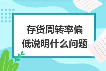 存货周转率偏低说明什么问题