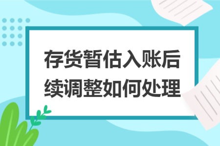 存货暂估入账后续调整如何处理