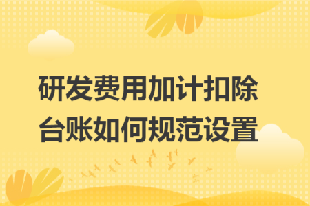 研发费用加计扣除台账如何规范设置