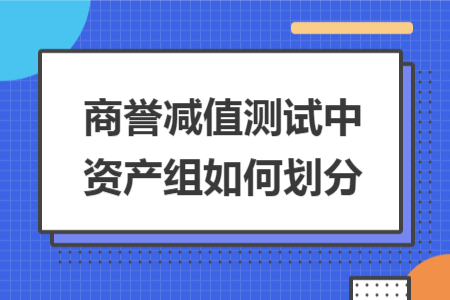 商誉减值测试中资产组如何划分