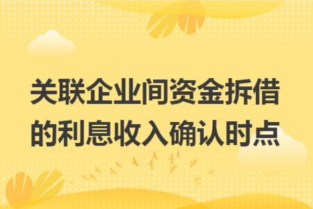 关联企业间资金拆借的利息收入确认时点 关联企业间资金拆借的利息收入确认时点