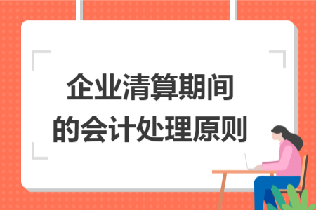 企业清算期间的会计处理原则