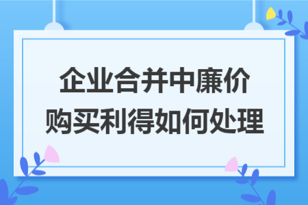 企业合并中廉价购买利得如何处理