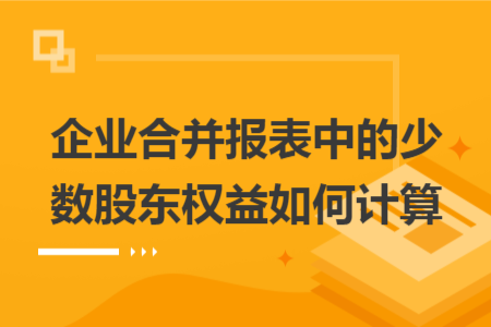 企业合并报表中的少数股东权益如何计算