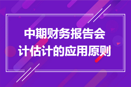 中期财务报告会计估计的应用原则