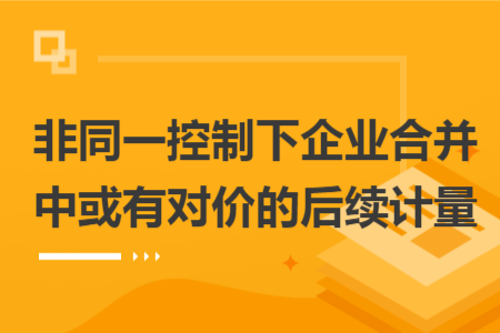非同一控制下企业合并中或有对价的后续计量