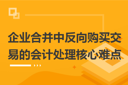 企业合并中反向购买交易的会计处理核心难点