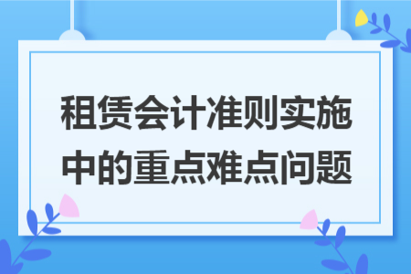 租赁会计准则实施中的重点难点问题