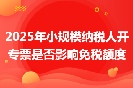 2025年小规模纳税人开专票是否影响免税额度