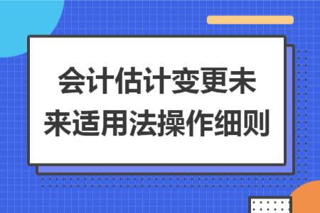 会计估计变更未来适用法操作细则