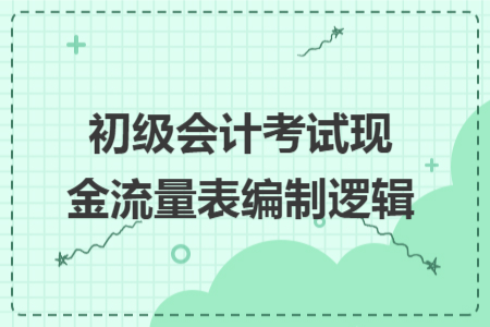 初级会计考试现金流量表编制逻辑