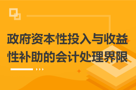 政府资本性投入与收益性补助的会计处理界限