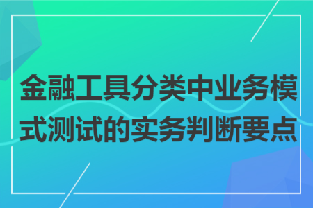 金融工具分类中业务模式测试的实务判断要点