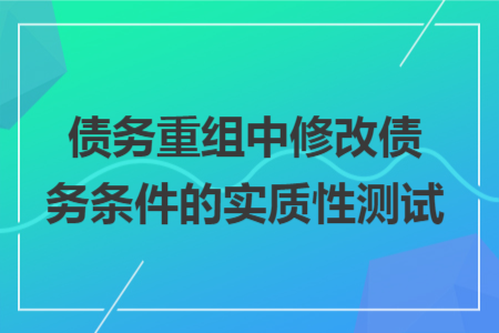 债务重组中修改债务条件的实质性测试