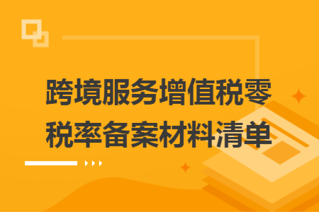跨境服务增值税零税率备案材料清单