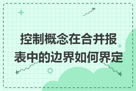 控制概念在合并报表中的边界如何界定