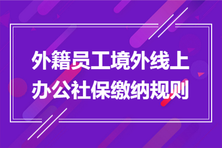外籍员工境外线上办公社保缴纳规则