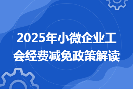 2025年小微企业工会经费减免政策解读