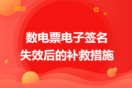 数电票电子签名失效后的补救措施