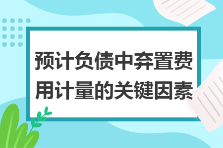 预计负债中弃置费用计量的关键因素