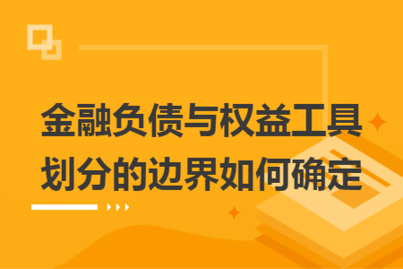 金融负债与权益工具划分的边界如何确定
