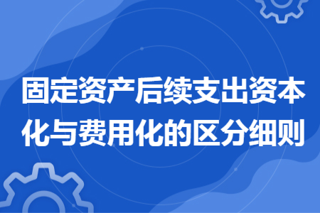 固定资产后续支出资本化与费用化的区分细则