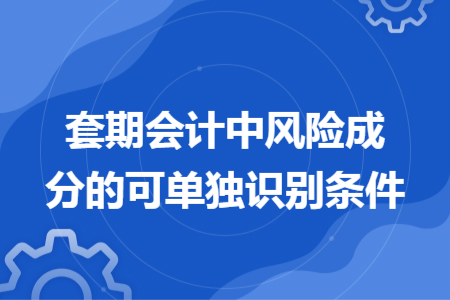 套期会计中风险成分的可单独识别条件