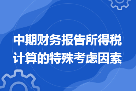 中期财务报告所得税计算的特殊考虑因素