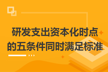 研发支出资本化时点的五条件同时满足标准