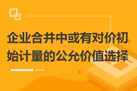 企业合并中或有对价初始计量的公允价值选择