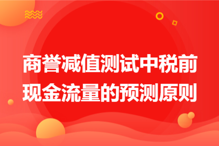 商誉减值测试中税前现金流量的预测原则